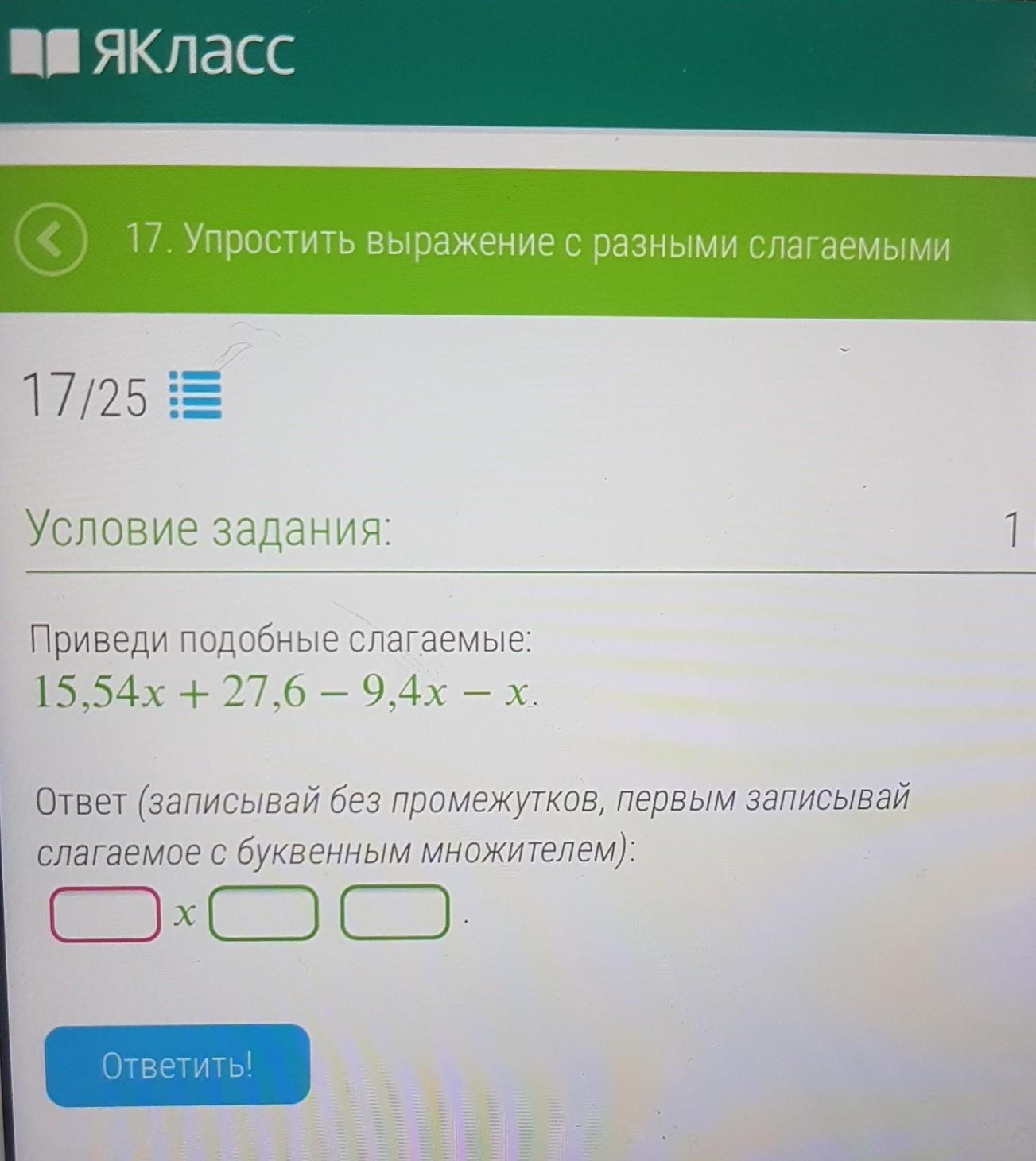 Х х ответ. Приведи подобные слагаемые ответ записывай без промежутков. Слагаемое с буквенным множителем. Приведи подобные слагаемые 15.17x+27,6-9,4x-x. Приведите подобные слагаемые и запишите ответ.